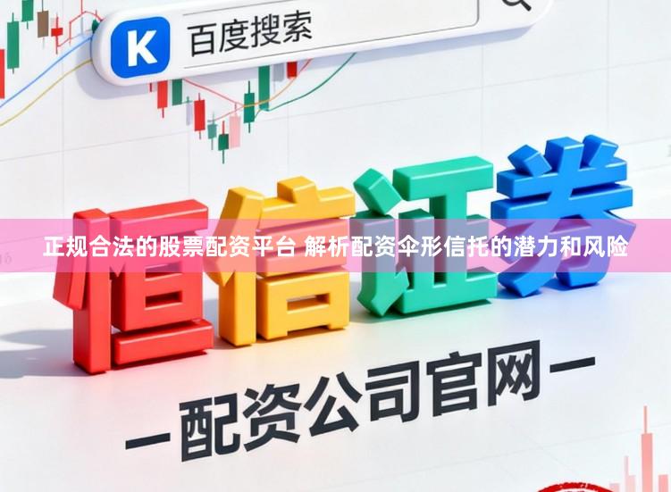 正规合法的股票配资平台 解析配资伞形信托的潜力和风险