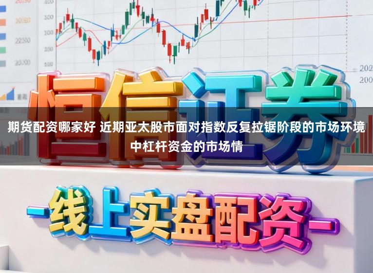 期货配资哪家好 近期亚太股市面对指数反复拉锯阶段的市场环境中杠杆资金的市场情