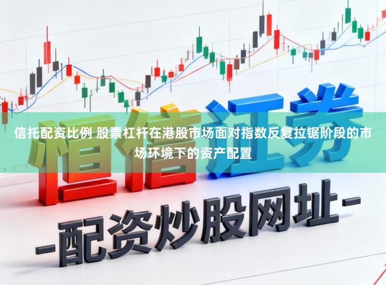 信托配资比例 股票杠杆在港股市场面对指数反复拉锯阶段的市场环境下的资产配置