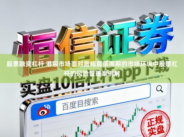 股票融资杠杆 港股市场面对宽幅震荡周期的市场环境中股票杠杆的风险管理案例解