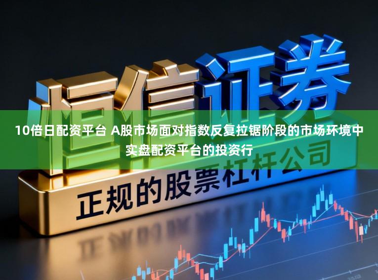 10倍日配资平台 A股市场面对指数反复拉锯阶段的市场环境中实盘配资平台的投资行