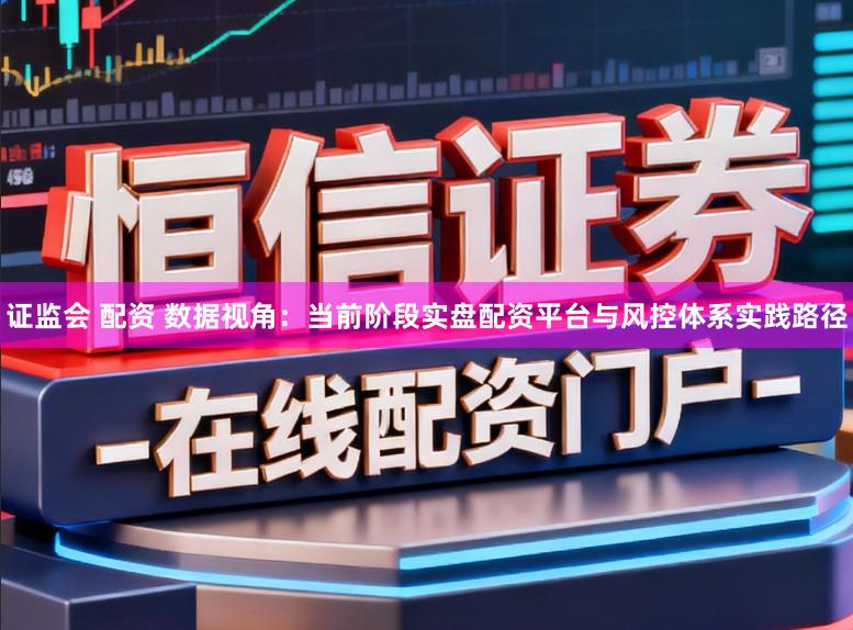 证监会 配资 数据视角：当前阶段实盘配资平台与风控体系实践路径