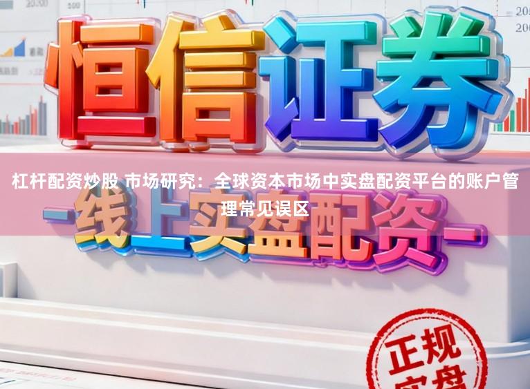 杠杆配资炒股 市场研究:全球资本市场中实盘配资平台的账户管理常见误区