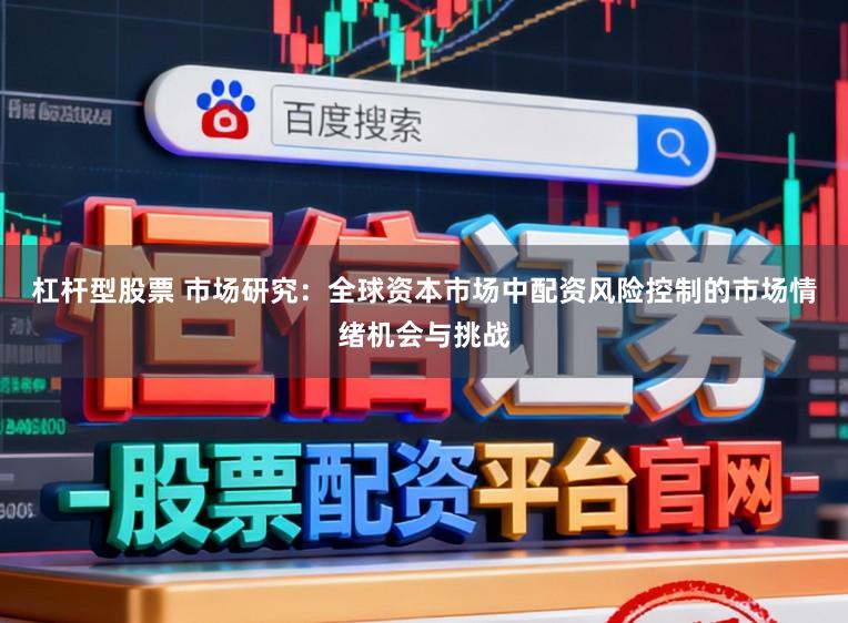 杠杆型股票 市场研究:全球资本市场中配资风险控制的市场情绪机会与挑战