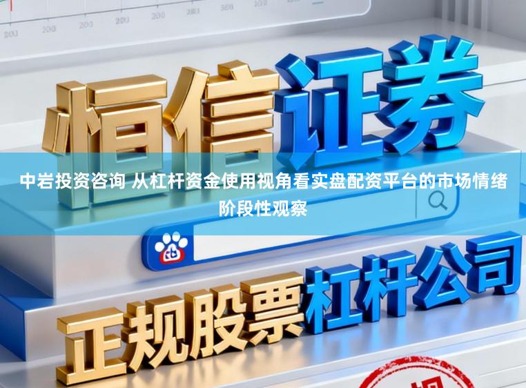 中岩投资咨询 从杠杆资金使用视角看实盘配资平台的市场情绪阶段性观察