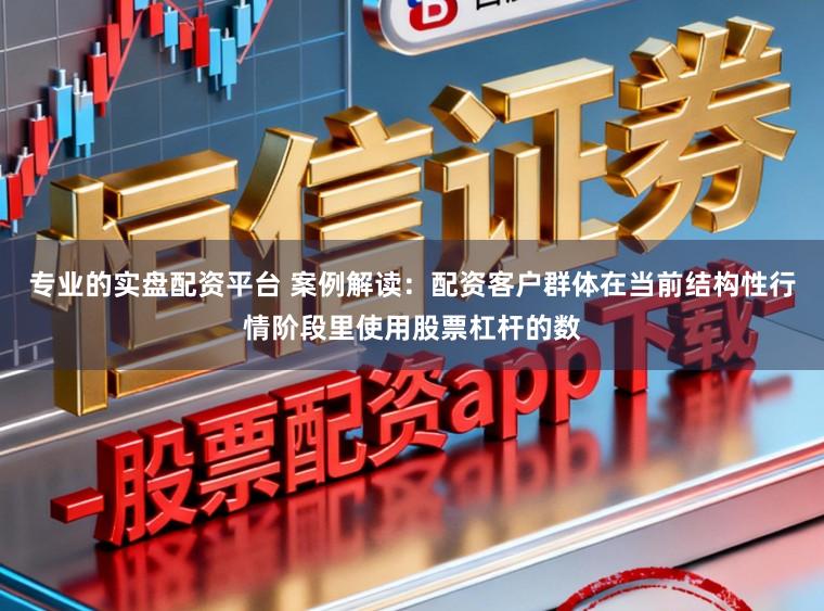 专业的实盘配资平台 案例解读：配资客户群体在当前结构性行情阶段里使用股票杠杆的数