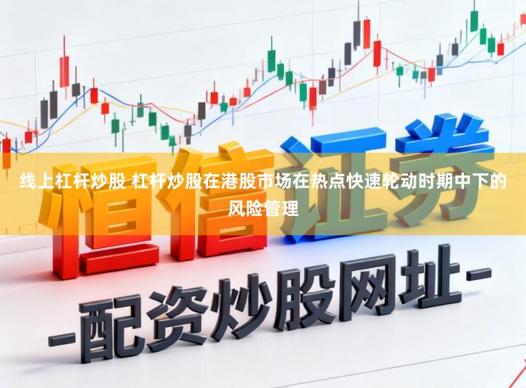 线上杠杆炒股 杠杆炒股在港股市场在热点快速轮动时期中下的风险管理