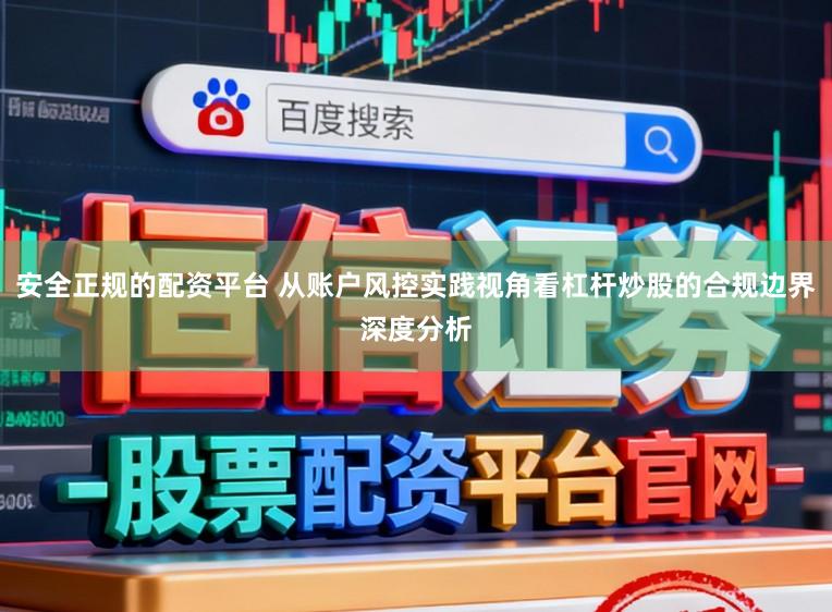 安全正规的配资平台 从账户风控实践视角看杠杆炒股的合规边界深度分析