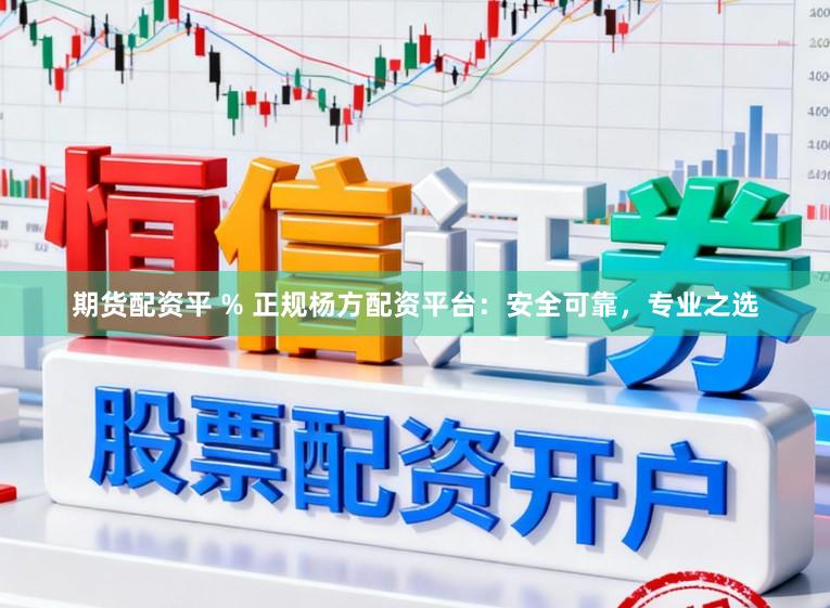 期货配资平 % 正规杨方配资平台：安全可靠，专业之选