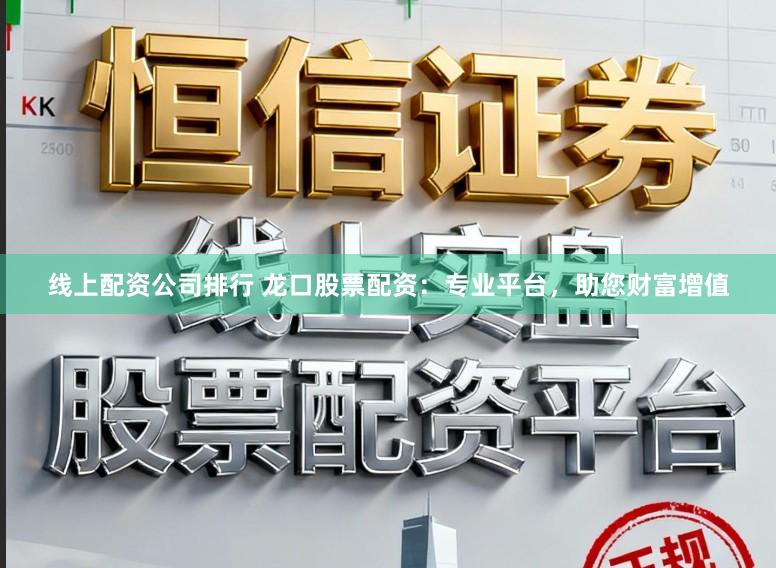 线上配资公司排行 龙口股票配资：专业平台，助您财富增值