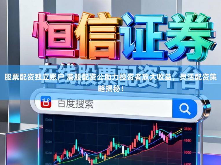 股票配资独立账户 港股配资公助力投资者放大收益，灵活配资策略揭秘！