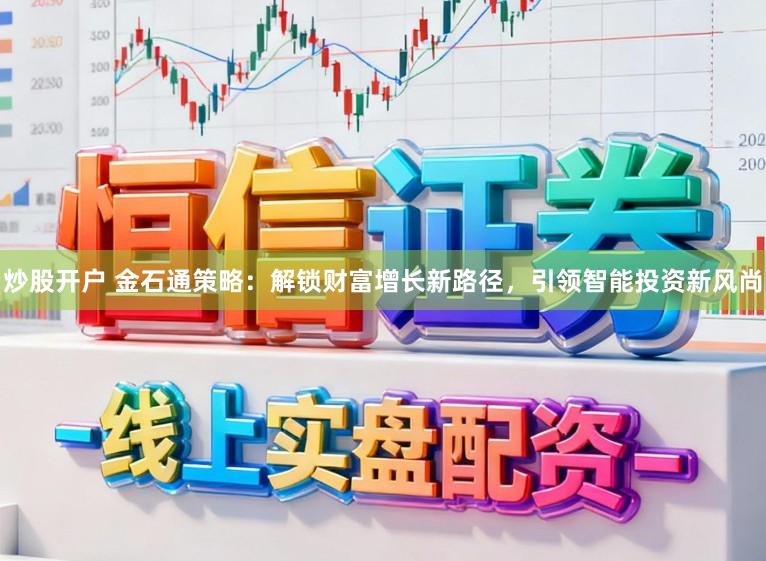 炒股开户 金石通策略：解锁财富增长新路径，引领智能投资新风尚
