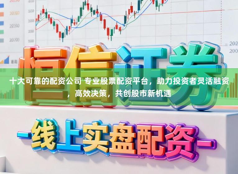十大可靠的配资公司 专业股票配资平台，助力投资者灵活融资，高效决策，共创股市新机遇