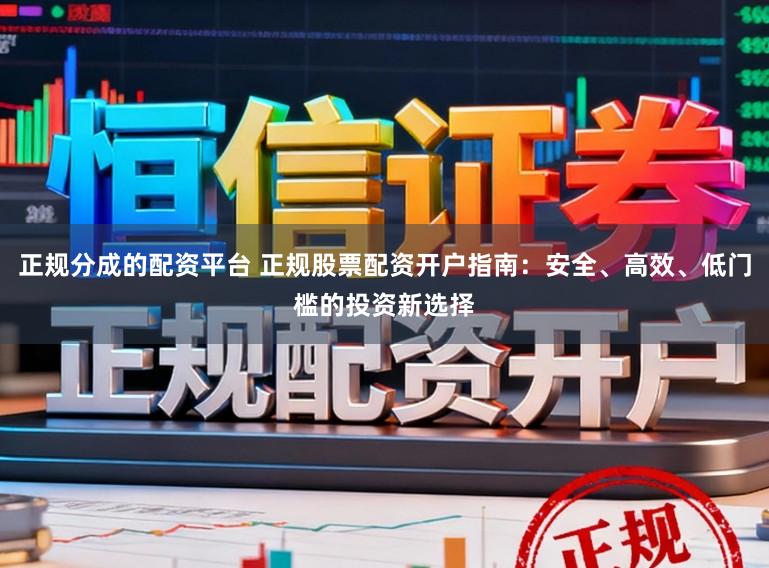 正规分成的配资平台 正规股票配资开户指南：安全、高效、低门槛的投资新选择