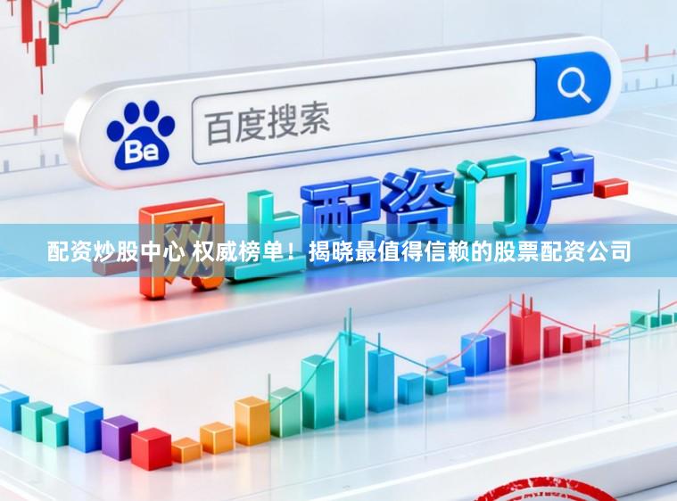 配资炒股中心 权威榜单！揭晓最值得信赖的股票配资公司