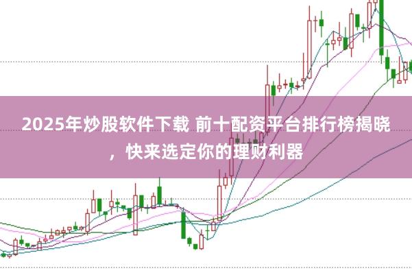 2025年炒股软件下载 前十配资平台排行榜揭晓，快来选定你的理财利器