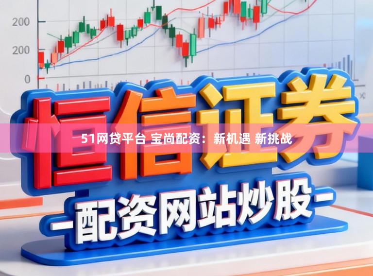 51网贷平台 宝尚配资：新机遇 新挑战
