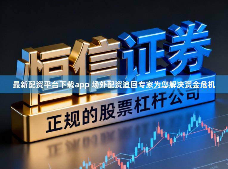 最新配资平台下载app 场外配资追回专家为您解决资金危机