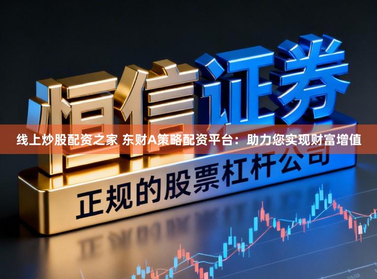 线上炒股配资之家 东财A策略配资平台：助力您实现财富增值