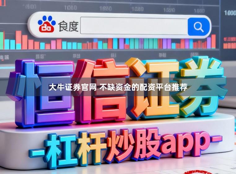 大牛证券官网 不缺资金的配资平台推荐