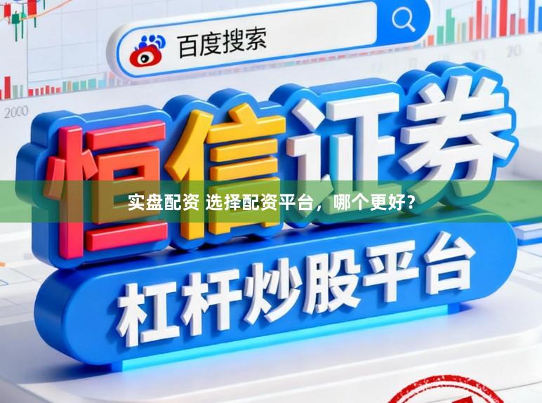 实盘配资 选择配资平台，哪个更好？