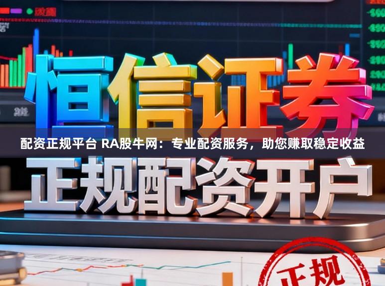 配资正规平台 RA股牛网：专业配资服务，助您赚取稳定收益