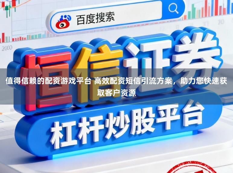 值得信赖的配资游戏平台 高效配资短信引流方案，助力您快速获取客户资源