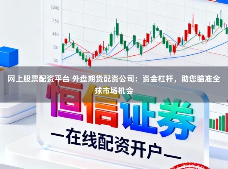 网上股票配资平台 外盘期货配资公司：资金杠杆，助您瞄准全球市场机会