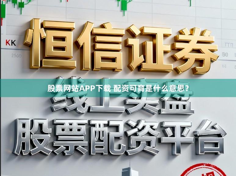 股票网站APP下载 配资可育是什么意思？
