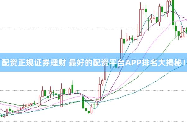 配资正规证券理财 最好的配资平台APP排名大揭秘！