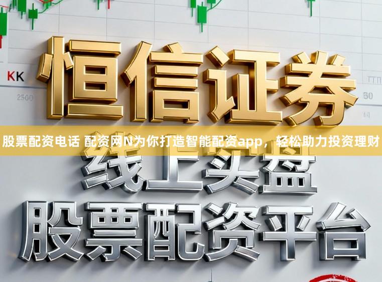 股票配资电话 配资网N为你打造智能配资app，轻松助力投资理财