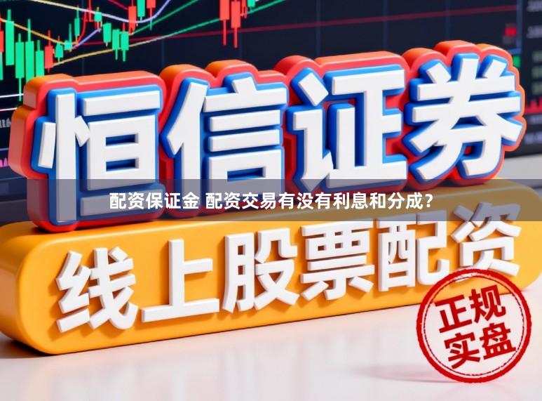 配资保证金 配资交易有没有利息和分成？