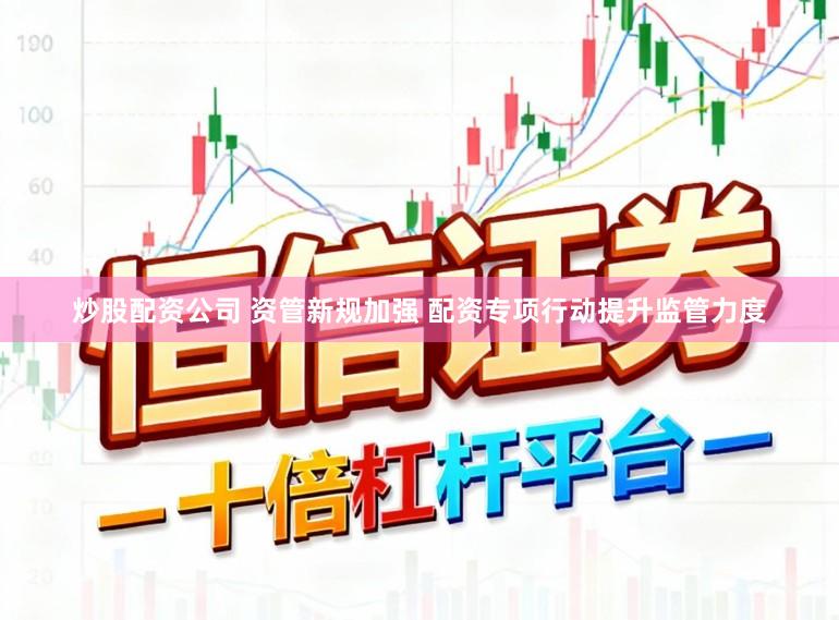 炒股配资公司 资管新规加强 配资专项行动提升监管力度