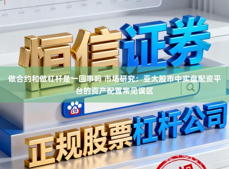 做合约和做杠杆是一回事吗 市场研究：亚太股市中实盘配资平台的资产配置常见误区