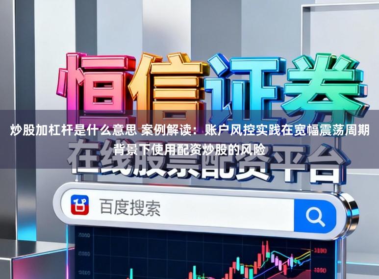 炒股加杠杆是什么意思 案例解读：账户风控实践在宽幅震荡周期背景下使用配资炒股的风险