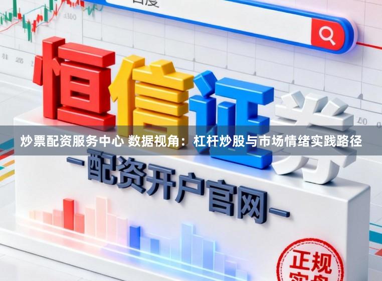 炒票配资服务中心 数据视角：杠杆炒股与市场情绪实践路径