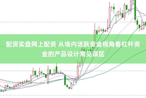 配资实盘网上配资 从场内活跃资金视角看杠杆资金的产品设计常见误区