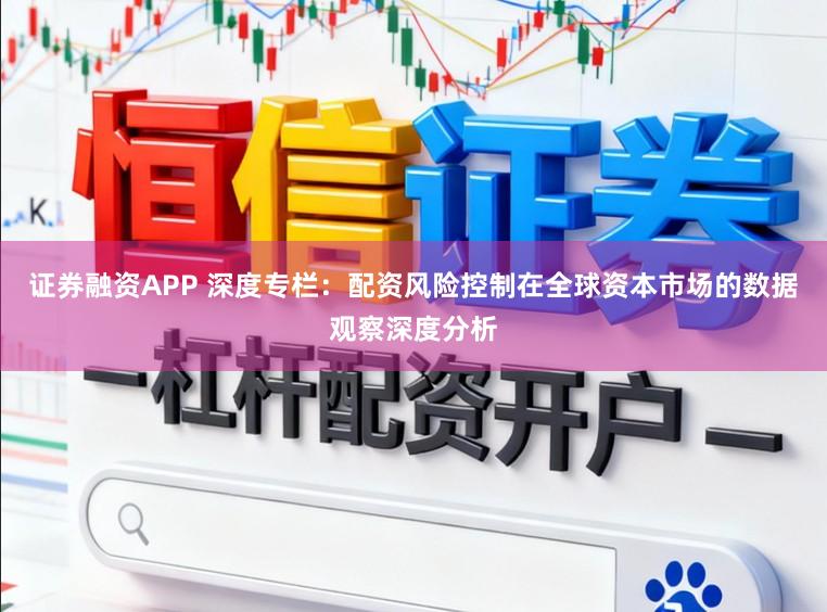 证券融资APP 深度专栏：配资风险控制在全球资本市场的数据观察深度分析