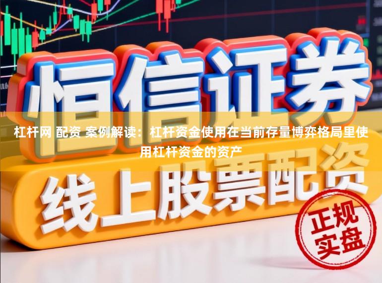 杠杆网 配资 案例解读：杠杆资金使用在当前存量博弈格局里使用杠杆资金的资产