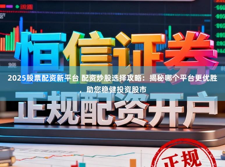 2025股票配资新平台 配资炒股选择攻略：揭秘哪个平台更优胜，助您稳健投资股市