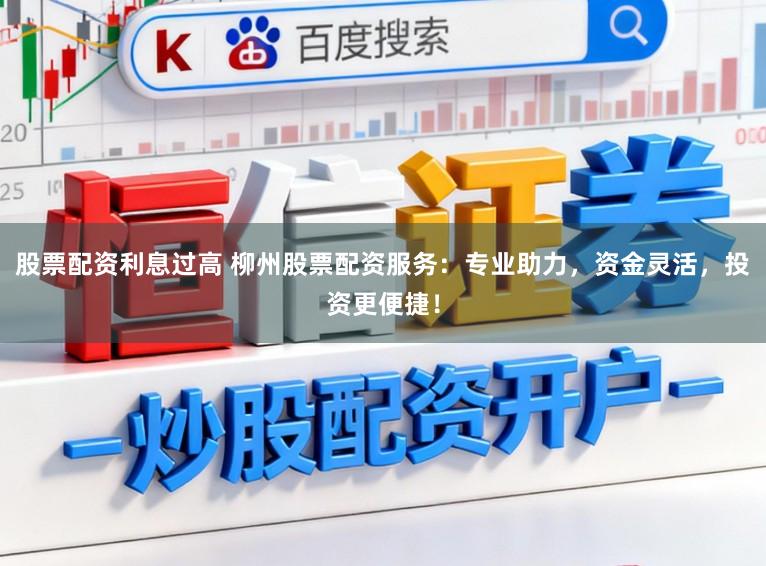 股票配资利息过高 柳州股票配资服务：专业助力，资金灵活，投资更便捷！