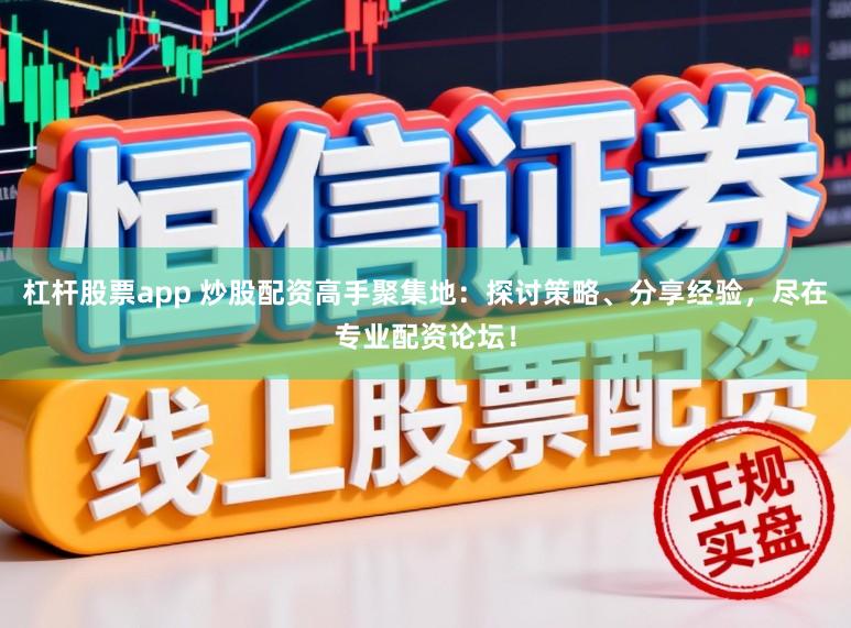 杠杆股票app 炒股配资高手聚集地：探讨策略、分享经验，尽在专业配资论坛！