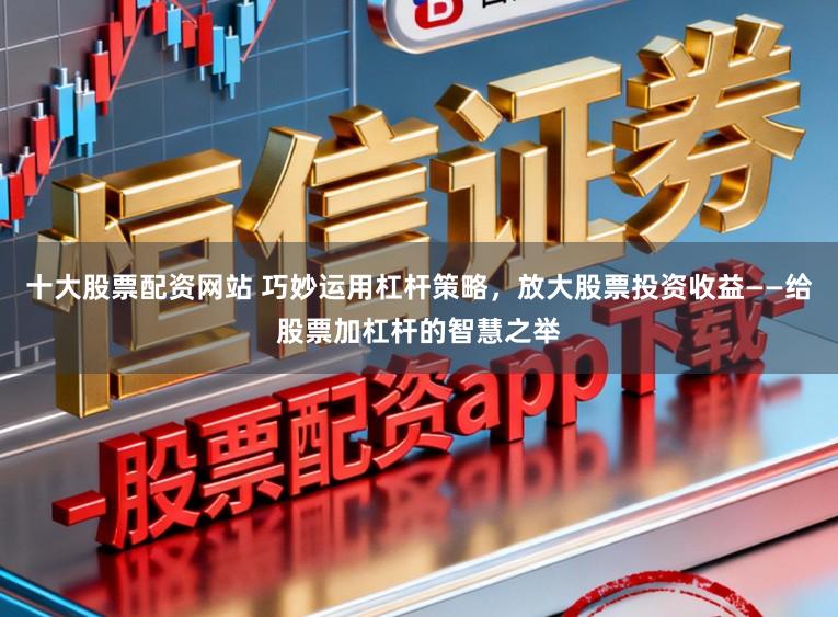 十大股票配资网站 巧妙运用杠杆策略，放大股票投资收益——给股票加杠杆的智慧之举