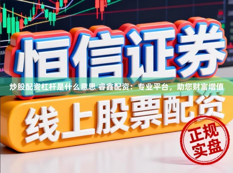 炒股配资杠杆是什么意思 睿鑫配资：专业平台，助您财富增值