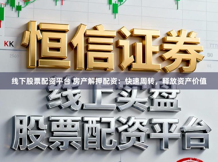 线下股票配资平台 房产解押配资：快速周转，释放资产价值