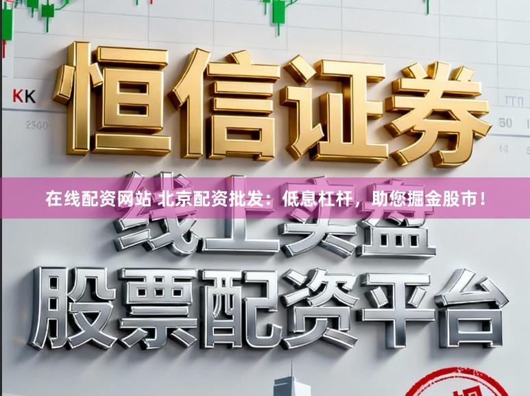 在线配资网站 北京配资批发：低息杠杆，助您掘金股市！