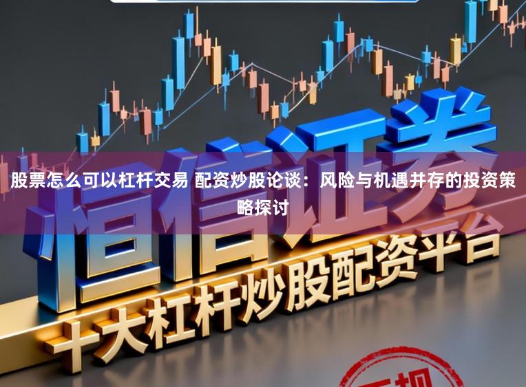 股票怎么可以杠杆交易 配资炒股论谈：风险与机遇并存的投资策略探讨