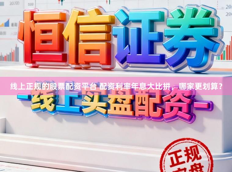 线上正规的股票配资平台 配资利率年息大比拼，哪家更划算？